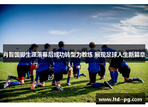 肖智国脚生涯落幕后成功转型为教练 展现足球人生新篇章