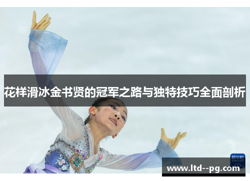 花样滑冰金书贤的冠军之路与独特技巧全面剖析 花样滑冰金书贤的冠军之路与独特技巧全面剖析