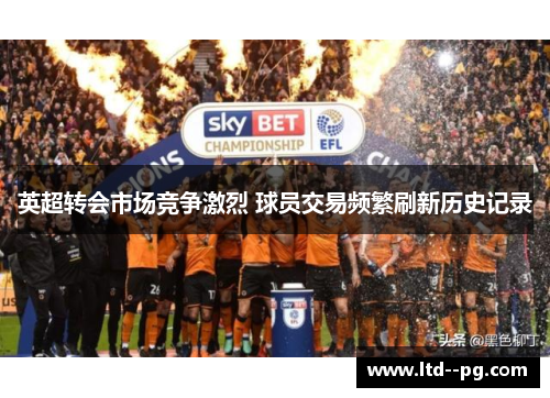 英超转会市场竞争激烈 球员交易频繁刷新历史记录