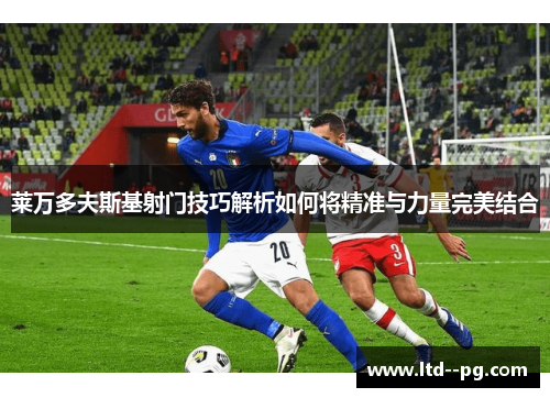 莱万多夫斯基射门技巧解析如何将精准与力量完美结合 莱万多夫斯基射门技巧解析如何将精准与力量完美结合