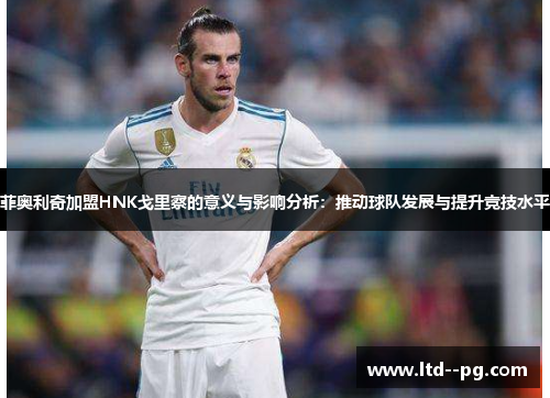 菲奥利奇加盟HNK戈里察的意义与影响分析：推动球队发展与提升竞技水平