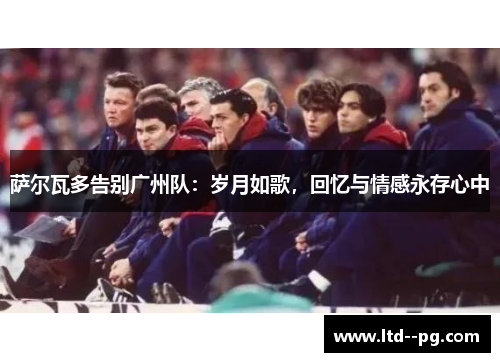 萨尔瓦多告别广州队:岁月如歌,回忆与情感永存心中 萨尔瓦多告别广州队:岁月如歌,回忆与情感永存心中