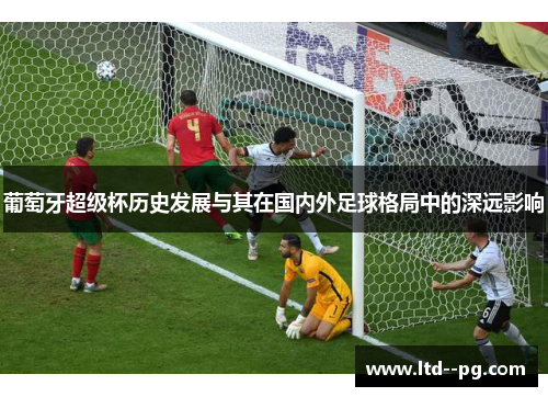 葡萄牙超级杯历史发展与其在国内外足球格局中的深远影响 葡萄牙超级杯历史发展与其在国内外足球格局中的深远影响