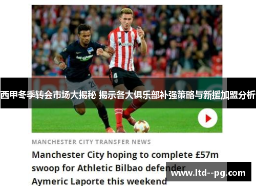 西甲冬季转会市场大揭秘 揭示各大俱乐部补强策略与新援加盟分析