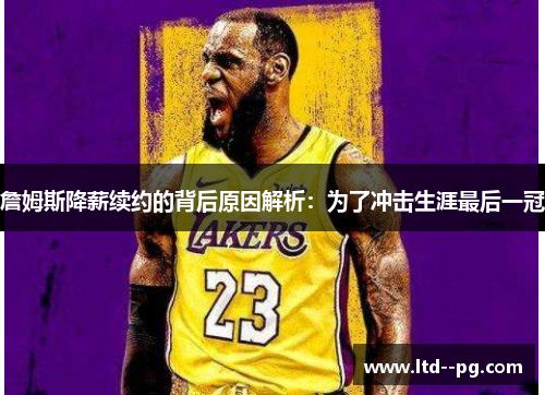詹姆斯降薪续约的背后原因解析:为了冲击生涯最后一冠 詹姆斯降薪续约的背后原因解析:为了冲击生涯最后一冠