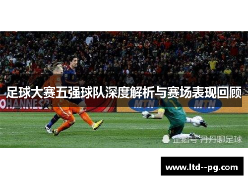 足球大赛五强球队深度解析与赛场表现回顾 足球大赛五强球队深度解析与赛场表现回顾