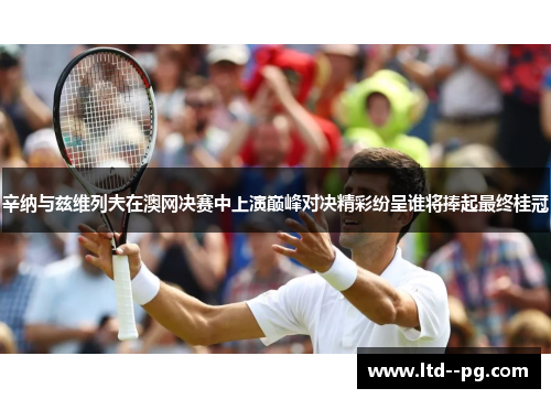 辛纳与兹维列夫在澳网决赛中上演巅峰对决精彩纷呈谁将捧起最终桂冠 辛纳与兹维列夫在澳网决赛中上演巅峰对决精彩纷呈谁将捧起最终桂冠