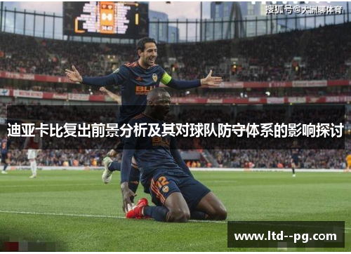 迪亚卡比复出前景分析及其对球队防守体系的影响探讨 迪亚卡比复出前景分析及其对球队防守体系的影响探讨