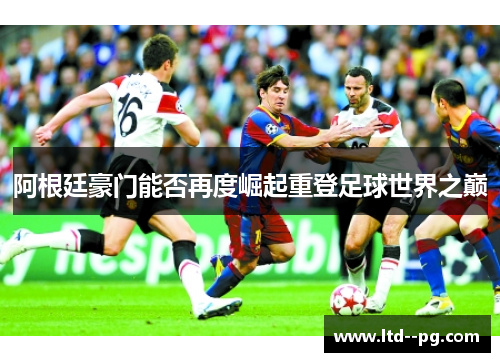 阿根廷豪门能否再度崛起重登足球世界之巅