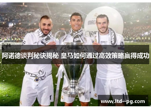 阿诺德谈判秘诀揭秘 皇马如何通过高效策略赢得成功