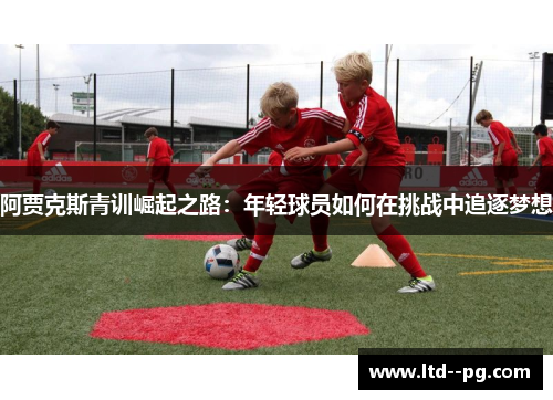 阿贾克斯青训崛起之路：年轻球员如何在挑战中追逐梦想