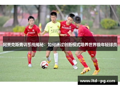 阿贾克斯青训系统揭秘:如何通过创新模式培养世界级年轻球员 阿贾克斯青训系统揭秘:如何通过创新模式培养世界级年轻球员