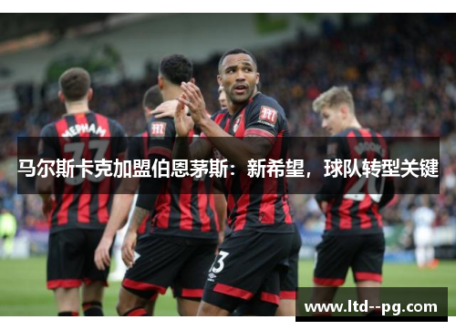 马尔斯卡克加盟伯恩茅斯：新希望，球队转型关键