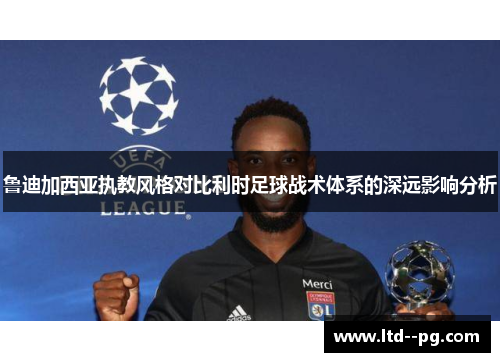 鲁迪加西亚执教风格对比利时足球战术体系的深远影响分析