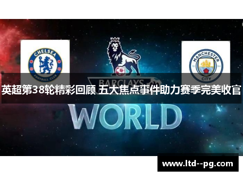 英超第38轮精彩回顾 五大焦点事件助力赛季完美收官