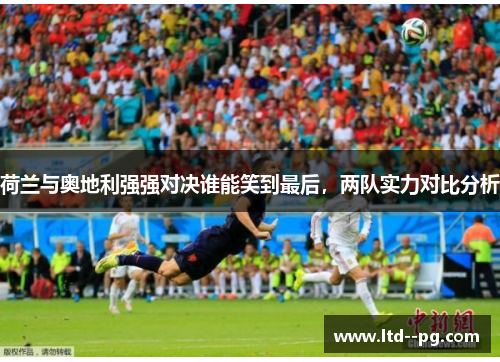 荷兰与奥地利强强对决谁能笑到最后，两队实力对比分析