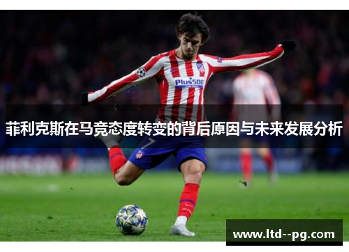 菲利克斯在马竞态度转变的背后原因与未来发展分析 菲利克斯在马竞态度转变的背后原因与未来发展分析