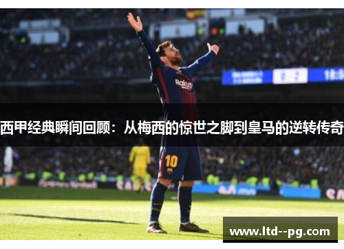 西甲经典瞬间回顾:从梅西的惊世之脚到皇马的逆转传奇 西甲经典瞬间回顾:从梅西的惊世之脚到皇马的逆转传奇