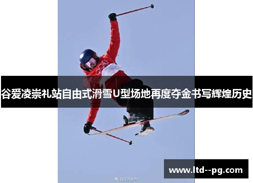 谷爱凌崇礼站自由式滑雪U型场地再度夺金书写辉煌历史
