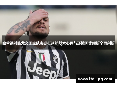 哈兰德对阵尤文国家队表现低迷的战术心理与环境因素解析全面剖析 哈兰德对阵尤文国家队表现低迷的战术心理与环境因素解析全面剖析