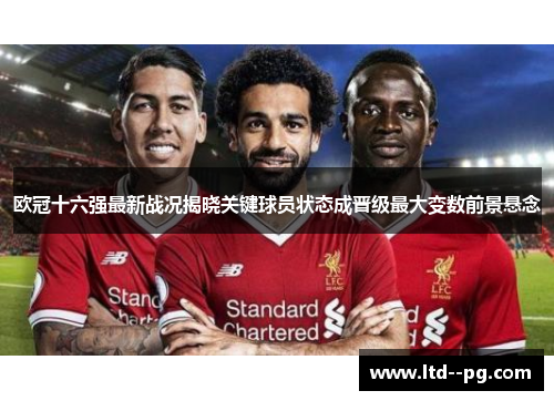 欧冠十六强最新战况揭晓关键球员状态成晋级最大变数前景悬念 欧冠十六强最新战况揭晓关键球员状态成晋级最大变数前景悬念