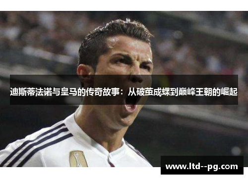 迪斯蒂法诺与皇马的传奇故事：从破茧成蝶到巅峰王朝的崛起