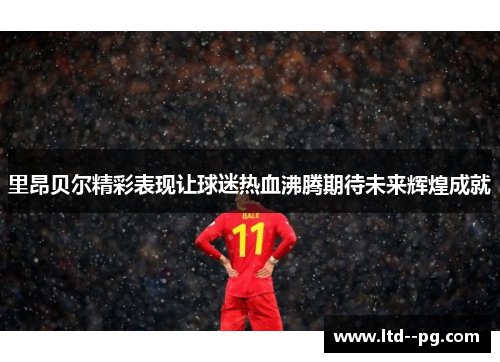 里昂贝尔精彩表现让球迷热血沸腾期待未来辉煌成就 里昂贝尔精彩表现让球迷热血沸腾期待未来辉煌成就