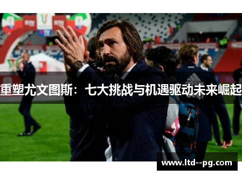 重塑尤文图斯：七大挑战与机遇驱动未来崛起