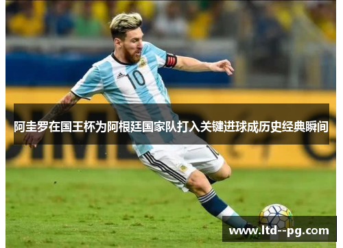 阿圭罗在国王杯为阿根廷国家队打入关键进球成历史经典瞬间
