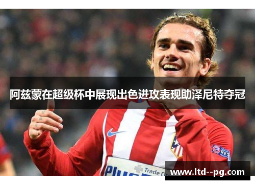 阿兹蒙在超级杯中展现出色进攻表现助泽尼特夺冠