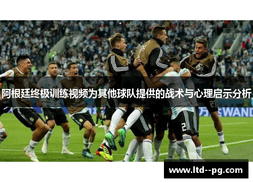 阿根廷终极训练视频为其他球队提供的战术与心理启示分析