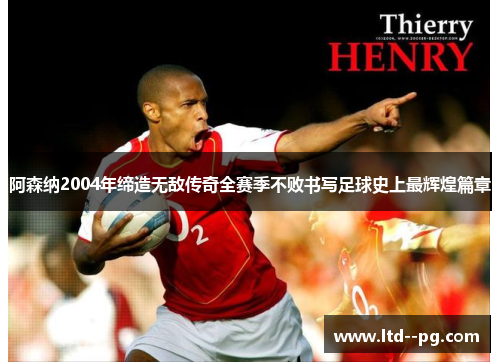 阿森纳2004年缔造无敌传奇全赛季不败书写足球史上最辉煌篇章
