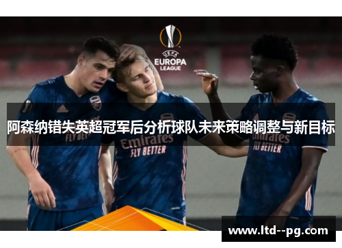 阿森纳错失英超冠军后分析球队未来策略调整与新目标