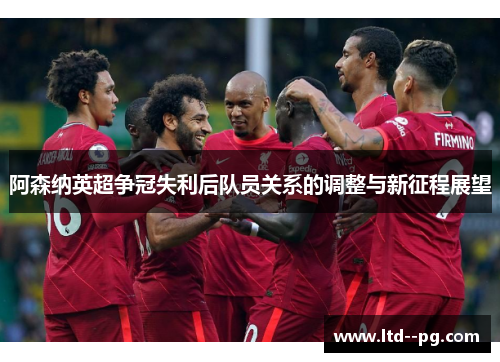 阿森纳英超争冠失利后队员关系的调整与新征程展望
