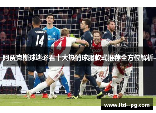 阿贾克斯球迷必看十大热销球服款式推荐全方位解析