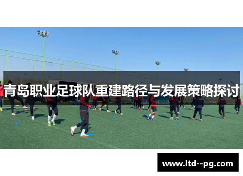 青岛职业足球队重建路径与发展策略探讨 青岛职业足球队重建路径与发展策略探讨