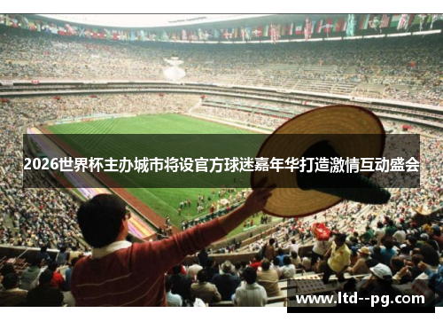 2026世界杯主办城市将设官方球迷嘉年华打造激情互动盛会