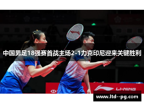 中国男足18强赛首战主场2-1力克印尼迎来关键胜利