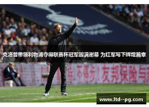 克洛普带领利物浦夺得联赛杯冠军圆满谢幕 为红军写下辉煌篇章 克洛普带领利物浦夺得联赛杯冠军圆满谢幕 为红军写下辉煌篇章
