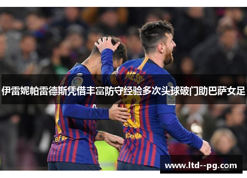 伊雷妮帕雷德斯凭借丰富防守经验多次头球破门助巴萨女足