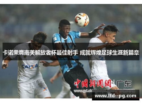 卡诺荣膺南美解放者杯最佳射手 成就辉煌足球生涯新篇章