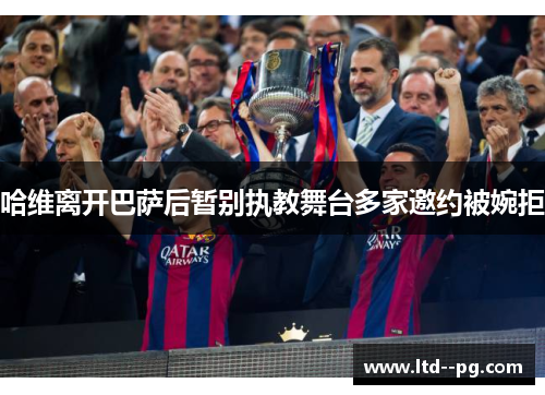 哈维离开巴萨后暂别执教舞台多家邀约被婉拒