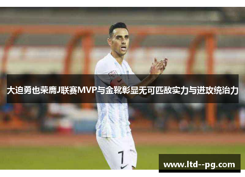 大迫勇也荣膺J联赛MVP与金靴彰显无可匹敌实力与进攻统治力