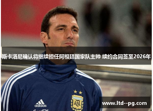斯卡洛尼确认将继续担任阿根廷国家队主帅 续约合同签至2026年