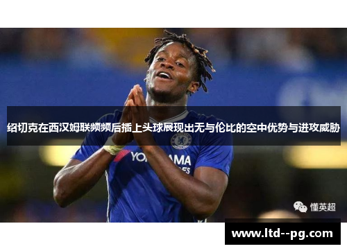 绍切克在西汉姆联频频后插上头球展现出无与伦比的空中优势与进攻威胁