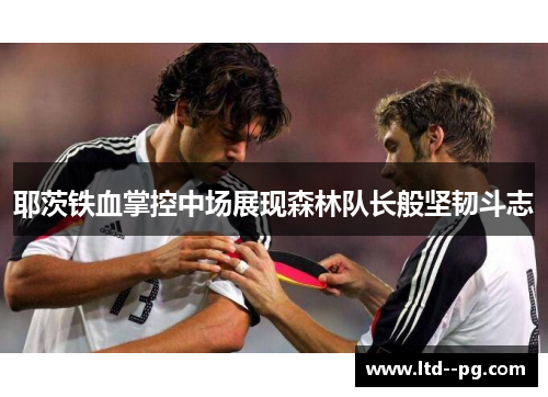 耶茨铁血掌控中场展现森林队长般坚韧斗志