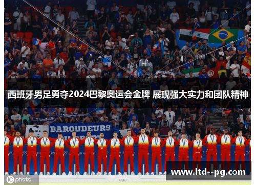 西班牙男足勇夺2024巴黎奥运会金牌 展现强大实力和团队精神