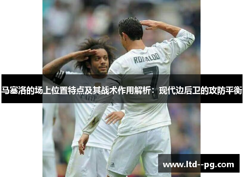 马塞洛的场上位置特点及其战术作用解析：现代边后卫的攻防平衡