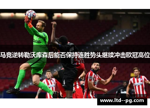 马竞逆转勒沃库森后能否保持连胜势头继续冲击欧冠高位