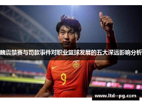 魏震禁赛与罚款事件对职业篮球发展的五大深远影响分析